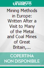 Mining Methods in Europe: Written After a Visit to Many of the Metal and Coal Mines of Great Britain, France and Germany. E-book. Formato PDF ebook di Lucius W. Mayer