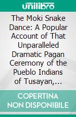 The Moki Snake Dance: A Popular Account of That Unparalleled Dramatic Pagan Ceremony of the Pueblo Indians of Tusayan, Arizona, With Incidental Mention of Their Life and Customs. E-book. Formato PDF ebook di Walter Hough