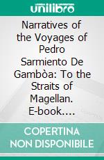 Narratives of the Voyages of Pedro Sarmiento De Gambòa: To the Straits of Magellan. E-book. Formato PDF ebook