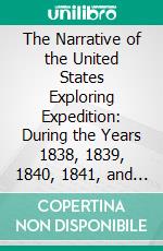 The Narrative of the United States Exploring Expedition: During the Years 1838, 1839, 1840, 1841, and 1842. E-book. Formato PDF ebook di Charles Wilkes