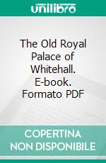 The Old Royal Palace of Whitehall. E-book. Formato PDF ebook di Edgar Sheppard