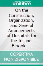 On the Construction, Organization, and General Arrangements of Hospitals for the Insane. E-book. Formato PDF ebook di Thomas Story Kirkbride