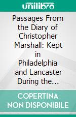 Passages From the Diary of Christopher Marshall: Kept in Philadelphia and Lancaster During the American Revolution; 1774 1777. E-book. Formato PDF ebook