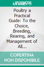 Poultry a Practical Guide: To the Choice, Breeding, Rearing, and Management of All Descriptions of Fowls, Turkeys, Guinea-Fowls, Ducks, and Geese, for Profit and Exhibition. E-book. Formato PDF