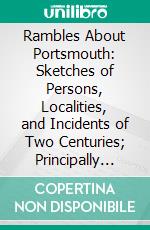 Rambles About Portsmouth: Sketches of Persons, Localities, and Incidents of Two Centuries; Principally From Tradition and Unpublished Documents. E-book. Formato PDF ebook