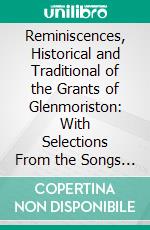 Reminiscences, Historical and Traditional of the Grants of Glenmoriston: With Selections From the Songs and Elegies of Their Bards. E-book. Formato PDF ebook di Allan Sinclair