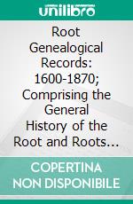 Root Genealogical Records: 1600-1870; Comprising the General History of the Root and Roots Families in America. E-book. Formato PDF ebook di James Pierce Root