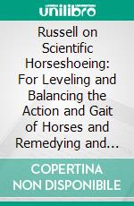 Russell on Scientific Horseshoeing: For Leveling and Balancing the Action and Gait of Horses and Remedying and Curing the Different Diseases of the Foot. E-book. Formato PDF ebook di William Russell