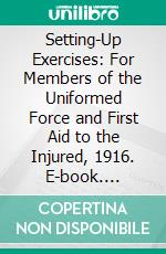 Setting-Up Exercises: For Members of the Uniformed Force and First Aid to the Injured, 1916. E-book. Formato PDF ebook