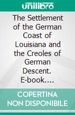 The Settlement of the German Coast of Louisiana and the Creoles of German Descent. E-book. Formato PDF ebook