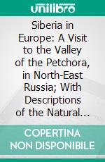 Siberia in Europe: A Visit to the Valley of the Petchora, in North-East Russia; With Descriptions of the Natural History, Migration of Birds, Etc. E-book. Formato PDF