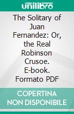 The Solitary of Juan Fernandez: Or, the Real Robinson Crusoe. E-book. Formato PDF ebook