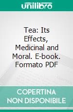 Tea: Its Effects, Medicinal and Moral. E-book. Formato PDF ebook