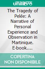 The Tragedy of Pelée: A Narrative of Personal Experience and Observation in Martinique. E-book. Formato PDF ebook