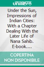 Under the Sun, Impressions of Indian Cities: With a Chapter Dealing With the Later Life of Nana Sahib. E-book. Formato PDF ebook