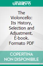 The Violoncello: Its History, Selection and Adjustment. E-book. Formato PDF ebook