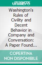 Washington's Rules of Civility and Decent Behavior in Company and Conversation: A Paper Found Among the Early Writings of George Washington. E-book. Formato PDF ebook
