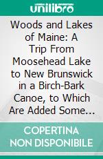 Woods and Lakes of Maine: A Trip From Moosehead Lake to New Brunswick in a Birch-Bark Canoe, to Which Are Added Some Indian Place-Names and Their Meanings Now First Published. E-book. Formato PDF