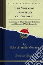 The Working Principles of Rhetoric: Examined in Their Literary Relations and Illustrated With Examples. E-book. Formato PDF ebook