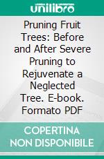 Pruning Fruit Trees: Before and After Severe Pruning to Rejuvenate a Neglected Tree. E-book. Formato PDF ebook