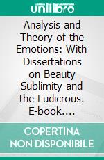 Analysis and Theory of the Emotions: With Dissertations on Beauty Sublimity and the Ludicrous. E-book. Formato PDF ebook