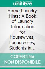 Home Laundry Hints: A Book of Laundry Information for Housewives, Laundresses, Students in Domestic Science, and All Others Interested in the Best Laundry Work. E-book. Formato PDF ebook di Mrs. Stewarts Bluing