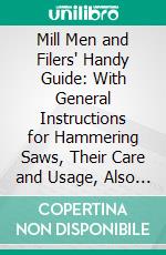 Mill Men and Filers' Handy Guide: With General Instructions for Hammering Saws, Their Care and Usage, Also M. Covel's Saw Sharpener and Complete Saw Bench. E-book. Formato PDF ebook