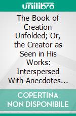 The Book of Creation Unfolded; Or, the Creator as Seen in His Works: Interspersed With Anecdotes and Poetry, and Intended for the Instruction of the Young. E-book. Formato PDF ebook