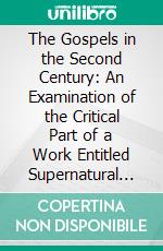 The Gospels in the Second Century: An Examination of the Critical Part of a Work Entitled Supernatural Religion. E-book. Formato PDF ebook di W. Sanday