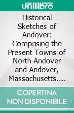 Historical Sketches of Andover: Comprising the Present Towns of North Andover and Andover, Massachusetts. E-book. Formato PDF ebook