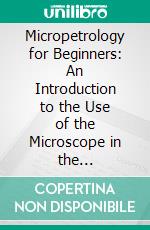 Micropetrology for Beginners: An Introduction to the Use of the Microscope in the Examination of Thin Sections of Igneous Rocks. E-book. Formato PDF ebook