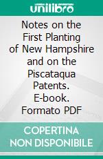 Notes on the First Planting of New Hampshire and on the Piscataqua Patents. E-book. Formato PDF ebook