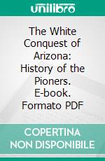 The White Conquest of Arizona: History of the Pioners. E-book. Formato PDF ebook