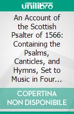 An Account of the Scottish Psalter of 1566: Containing the Psalms, Canticles, and Hymns, Set to Music in Four Parts, in the Manuscripts of Thomas Wode or Wood, Vicar of Sanctandrous. E-book. Formato PDF