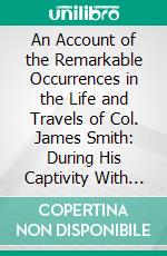 An Account of the Remarkable Occurrences in the Life and Travels of Col. James Smith: During His Captivity With the Indians, in the Years 1755, 56, 57, 58,& 59. E-book. Formato PDF ebook