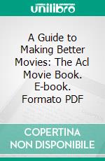 A Guide to Making Better Movies: The Acl Movie Book. E-book. Formato PDF ebook