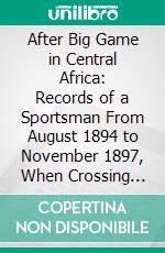 After Big Game in Central Africa: Records of a Sportsman From August 1894 to November 1897, When Crossing the Dark Continent From the Mouth of the Zambesi to the French Congo. E-book. Formato PDF ebook di Edouard Foa