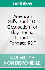 American Girl's Book: Or Occupation for Play Hours. E-book. Formato PDF ebook di Leslie