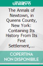 The Annals of Newtown, in Queens County, New York: Containing Its History From Its First Settlement, Together With Many Interesting Facts Concerning the Adjacent Towns. E-book. Formato PDF ebook di James Riker