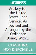 Artillery for the United States Land Service: As Devised and Arranged by the Ordinance Board, With Plates. E-book. Formato PDF ebook