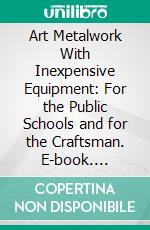 Art Metalwork With Inexpensive Equipment: For the Public Schools and for the Craftsman. E-book. Formato PDF ebook di Arthur F. Payne