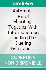 Automatic Pistol Shooting: Together With Information on Handling the Duelling Pistol and Revolver. E-book. Formato PDF ebook