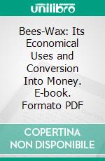 Bees-Wax: Its Economical Uses and Conversion Into Money. E-book. Formato PDF ebook