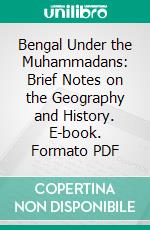 Bengal Under the Muhammadans: Brief Notes on the Geography and History. E-book. Formato PDF ebook