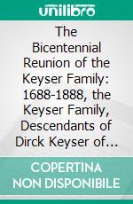 The Bicentennial Reunion of the Keyser Family: 1688-1888, the Keyser Family, Descendants of Dirck Keyser of Amsterdam. E-book. Formato PDF ebook di Charles Shearer Keyser