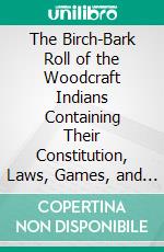 The Birch-Bark Roll of the Woodcraft Indians Containing Their Constitution, Laws, Games, and Deeds. E-book. Formato PDF ebook di Ernest Thompson Seton