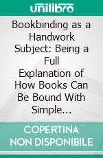 Bookbinding as a Handwork Subject: Being a Full Explanation of How Books Can Be Bound With Simple Apparatus in a School Classroom. E-book. Formato PDF ebook