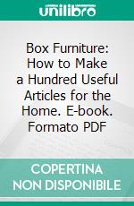 Box Furniture: How to Make a Hundred Useful Articles for the Home. E-book. Formato PDF ebook