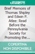 Brief Memoirs of Thomas Shipley and Edwin P. Atlee: Read Before the Pennsylvania Society for Promoting the Abolition of Slavery, &C, Tenth Month, 1837. E-book. Formato PDF ebook di Isaac Parrish