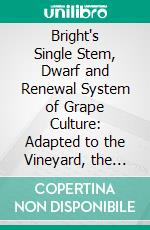 Bright's Single Stem, Dwarf and Renewal System of Grape Culture: Adapted to the Vineyard, the Grapery, and the Fruiting of Vines in Pots, on Trellises, Arbors, Etc. E-book. Formato PDF ebook di William Bright